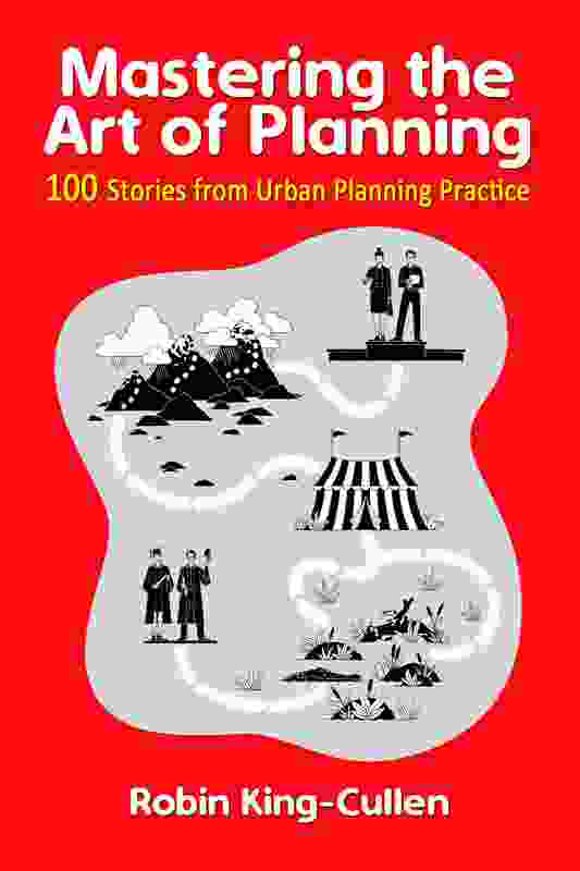 Mastering the Art of Planning – 100 Stories from Urban Planning Practice by Robin King-Cullin RPIA (Life Fellow). 